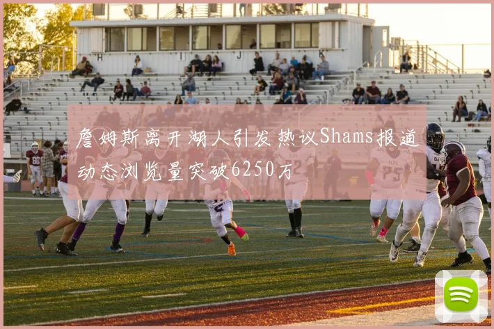 詹姆斯离开湖人引发热议Shams报道动态浏览量突破6250万