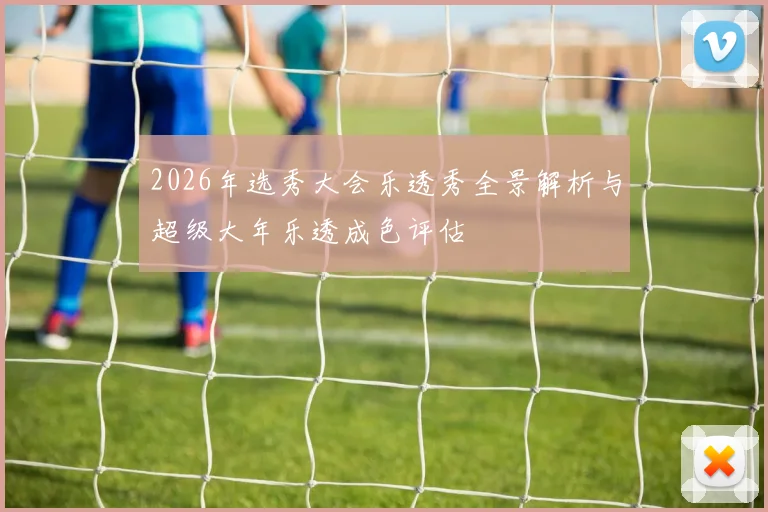 2026年选秀大会乐透秀全景解析与超级大年乐透成色评估