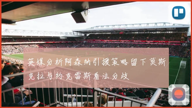 英媒分析阿森纳引援策略留下莫斯克拉与约克雷斯看法分歧