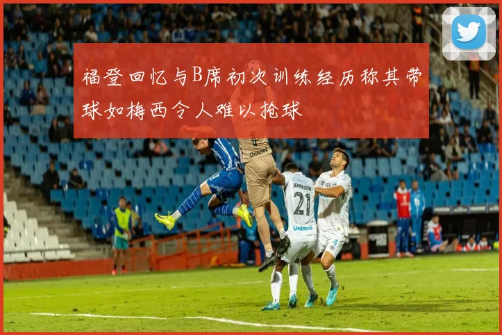 福登回忆与B席初次训练经历称其带球如梅西令人难以抢球