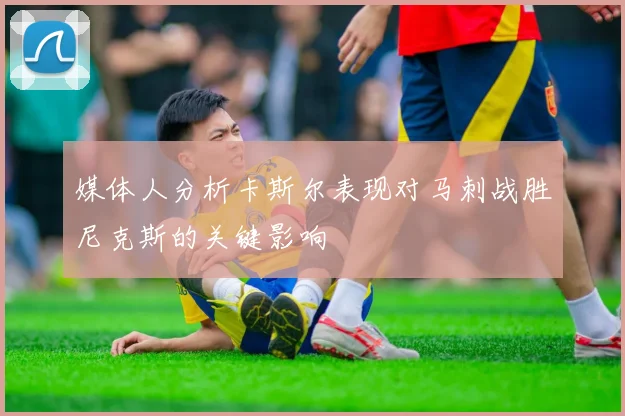 媒体人分析卡斯尔表现对马刺战胜尼克斯的关键影响