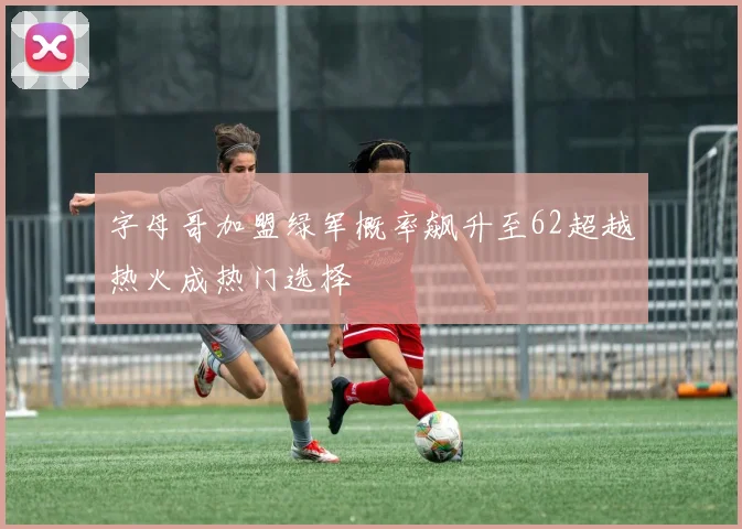 字母哥加盟绿军概率飙升至62超越热火成热门选择