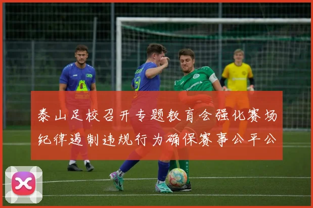 泰山足校召开专题教育会强化赛场纪律遏制违规行为确保赛事公平公正