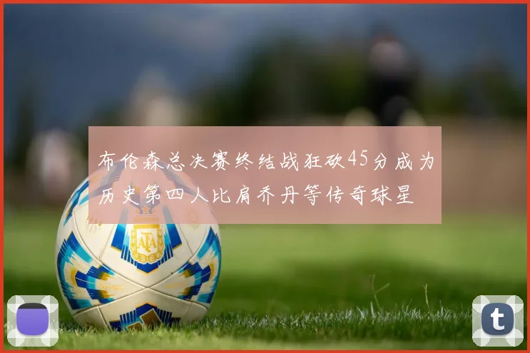 布伦森总决赛终结战狂砍45分成为历史第四人比肩乔丹等传奇球星
