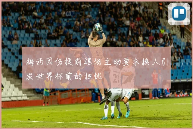 梅西因伤提前退场主动要求换人引发世界杯前的担忧