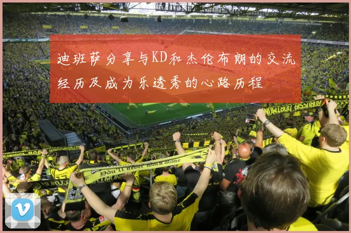 迪班萨分享与KD和杰伦布朗的交流经历及成为乐透秀的心路历程
