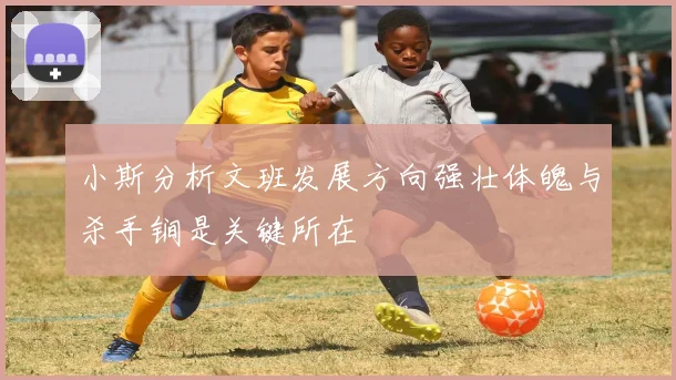 小斯分析文班发展方向强壮体魄与杀手锏是关键所在