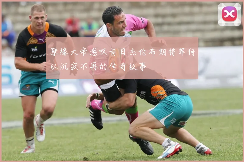 孽缘大帝感叹昔日杰伦布朗将军何以沉寂不再的传奇故事