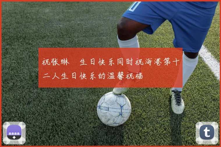 祝张琳芃生日快乐同时祝海港第十二人生日快乐的温馨祝福