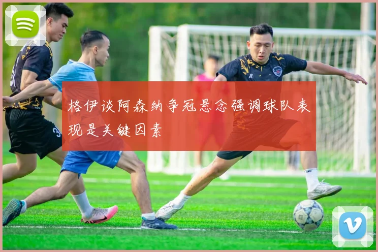 格伊谈阿森纳争冠悬念强调球队表现是关键因素
