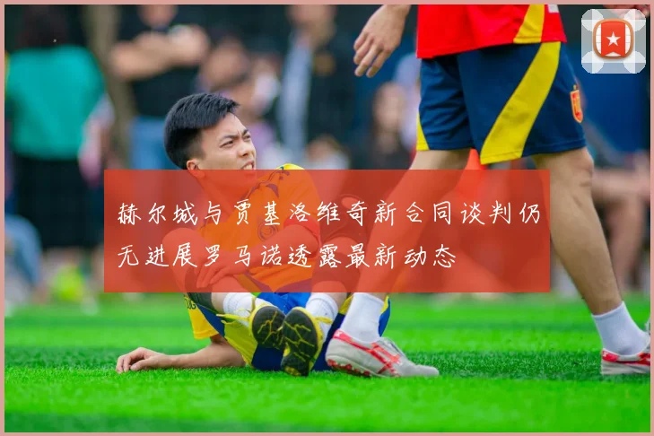 赫尔城与贾基洛维奇新合同谈判仍无进展罗马诺透露最新动态