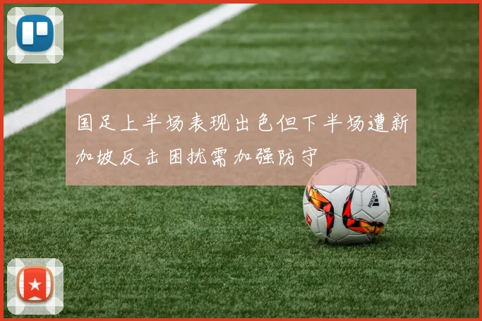 国足上半场表现出色但下半场遭新加坡反击困扰需加强防守