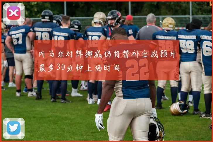 内马尔对阵挪威仍将替补出战预计最多30分钟上场时间