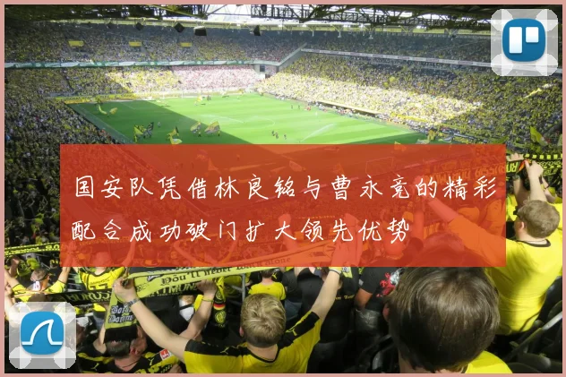 国安队凭借林良铭与曹永竞的精彩配合成功破门扩大领先优势