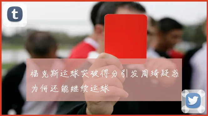 福克斯运球突破得分引发周琦疑惑为何还能继续运球