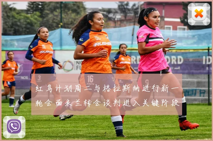 红鸟计划周二与格拉斯纳进行新一轮会面米兰转会谈判进入关键阶段