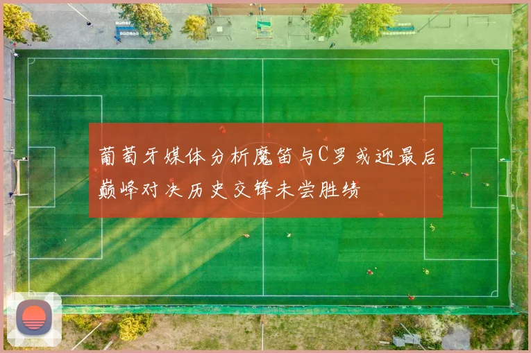 葡萄牙媒体分析魔笛与C罗或迎最后巅峰对决历史交锋未尝胜绩