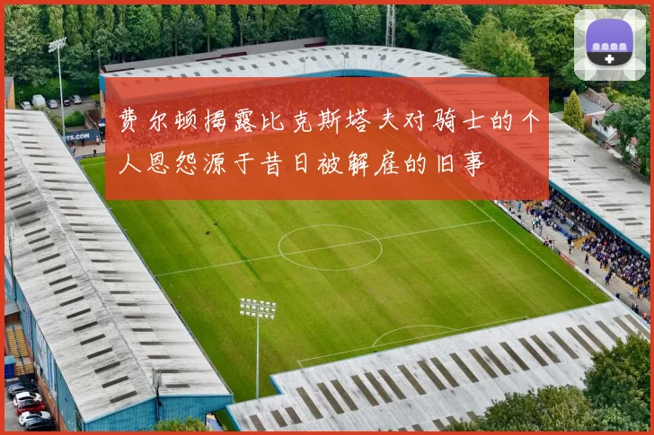 费尔顿揭露比克斯塔夫对骑士的个人恩怨源于昔日被解雇的旧事