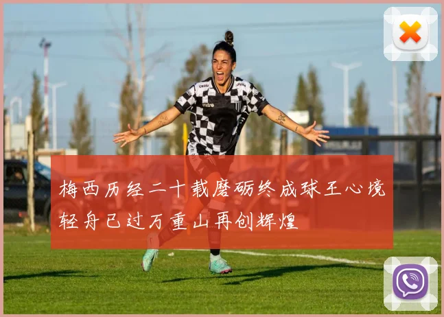 梅西历经二十载磨砺终成球王心境轻舟已过万重山再创辉煌