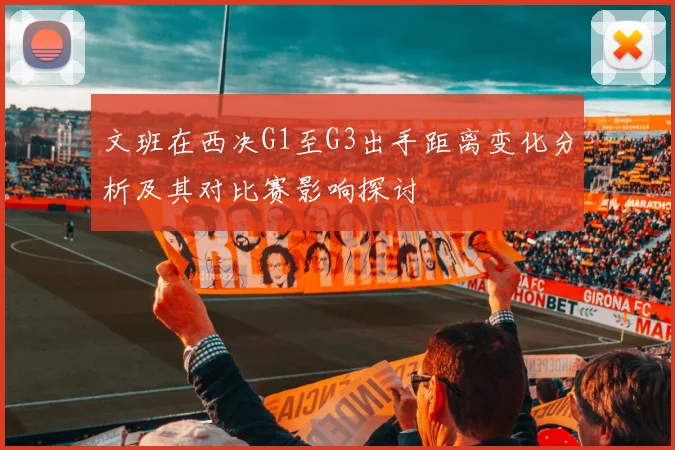 文班在西决G1至G3出手距离变化分析及其对比赛影响探讨