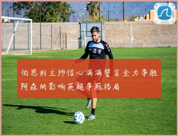 伯恩利主帅信心满满誓言全力争胜阿森纳影响英超争冠格局