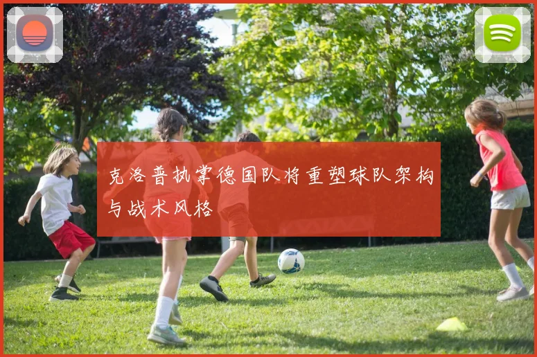 克洛普执掌德国队将重塑球队架构与战术风格