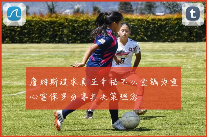 詹姆斯追求真正幸福不以金钱为重心富保罗分享其决策理念