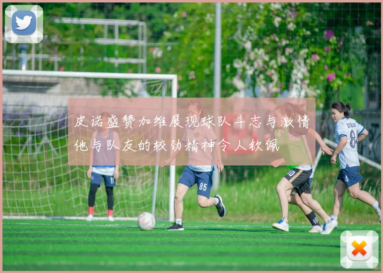 皮诺盛赞加维展现球队斗志与激情他与队友的较劲精神令人钦佩
