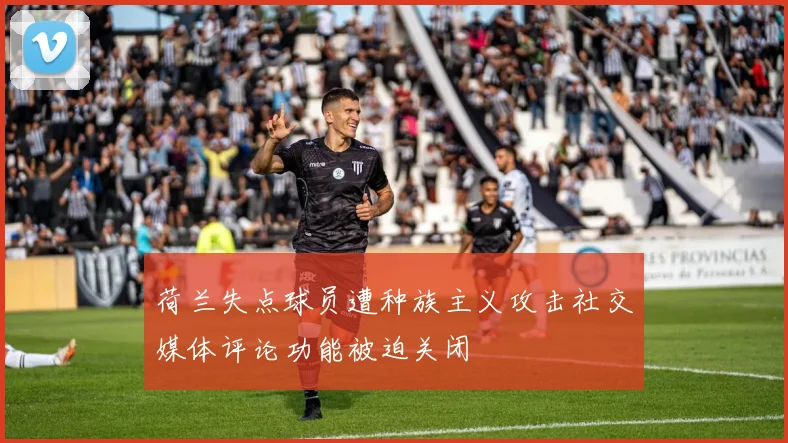 荷兰失点球员遭种族主义攻击社交媒体评论功能被迫关闭