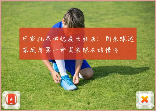巴斯托尼回忆成长经历：国米球迷家庭与第一件国米球衣的情怀