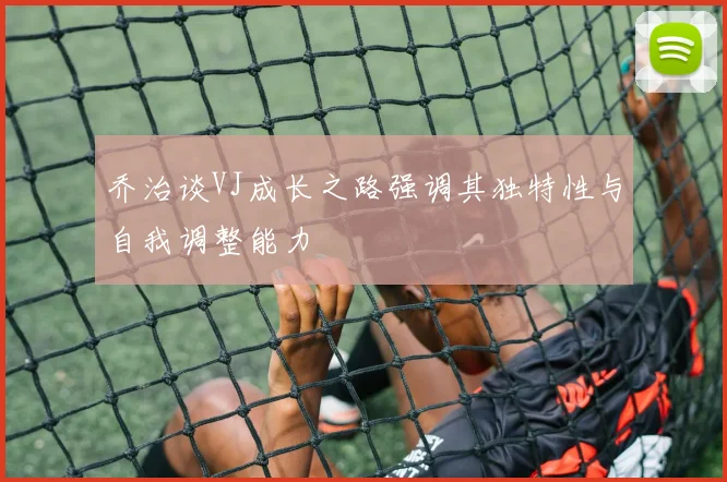 乔治谈VJ成长之路强调其独特性与自我调整能力