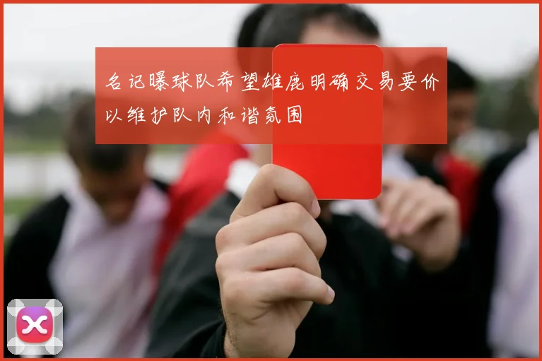 名记曝球队希望雄鹿明确交易要价以维护队内和谐氛围