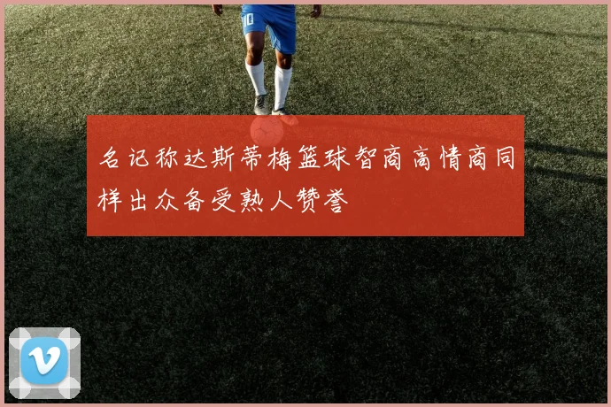 名记称达斯蒂梅篮球智商高情商同样出众备受熟人赞誉