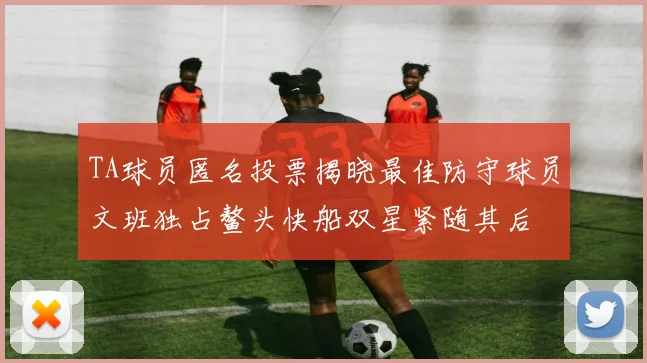 TA球员匿名投票揭晓最佳防守球员文班独占鳌头快船双星紧随其后